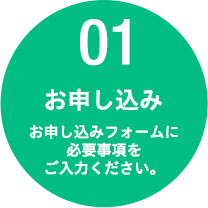 01 お申し込み　お申し込みフォームに必要事項をご入力ください。