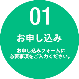 01 お申し込み　お申し込みフォームに必要事項をご入力ください。